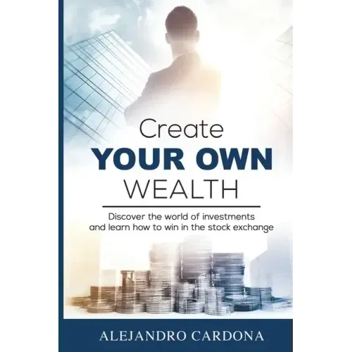 Create Your Own Wealth: Discover the World of Investments and Learn How to Win in the Stock Exchange