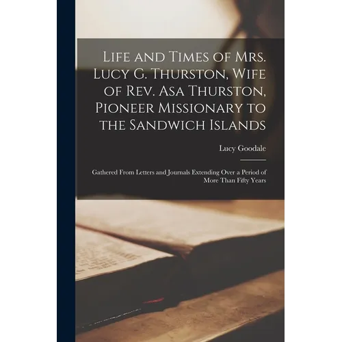 Life and Times of Mrs. Lucy G. Thurston, Wife of Rev. Asa Thurston, Pioneer Missionary to the Sandwich Islands: Gathered From Letters and Journals Ext
