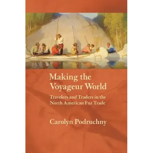 Making the Voyageur World: Travelers and Traders in the North American Fur Trade