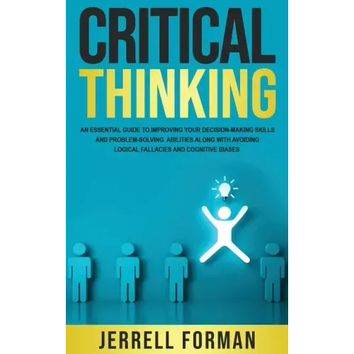 Critical Thinking: An Essential Guide to Improving Your Decision-Making Skills and Problem-Solving Abilities along with Avoiding Logical Fallacies and