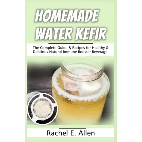 Homemade Water Kefir: The Complete Guide & Recipes for Healthy & Delicious Natural Immune Booster Beverage