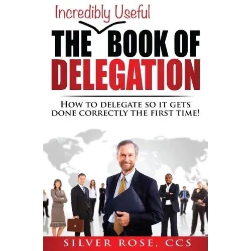 The Incredibly Useful Book of Delegation: How to Delegate So It Gets Done Correctly the First Time!