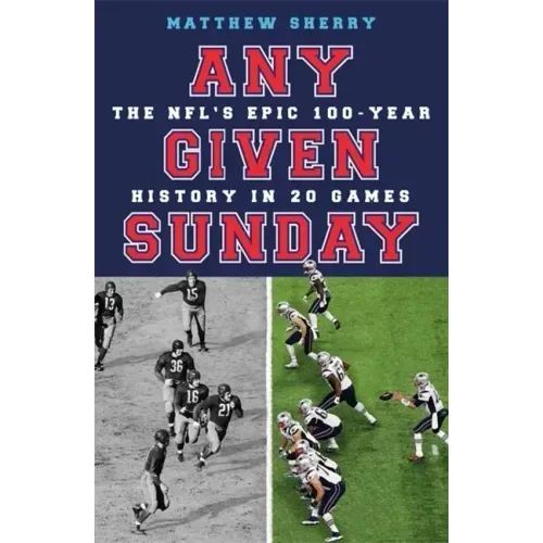 Any Given Sunday: The Nfl's Epic 100-Year History in 20 Games