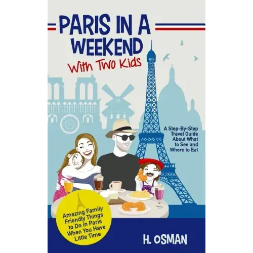 Paris in a Weekend with Two Kids: A Step-By-Step Travel Guide About What to See and Where to Eat (Amazing Family-Friendly Things to Do in Paris When Y