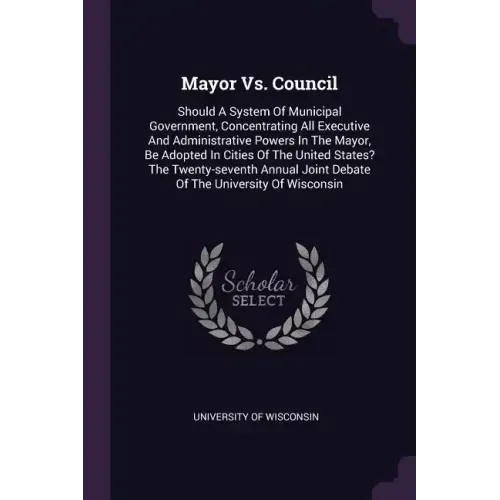 Mayor Vs. Council: Should A System Of Municipal Government, Concentrating All Executive And Administrative Powers In The Mayor, Be Adopte