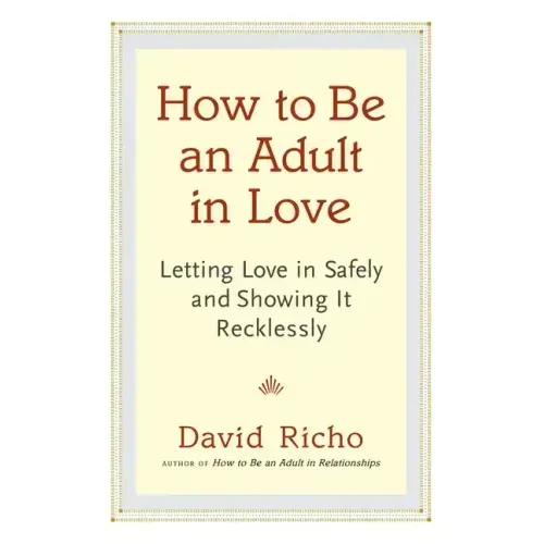 How to Be an Adult in Love: Letting Love in Safely and Showing It Recklessly