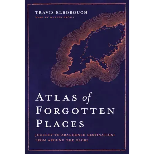 Atlas of Forgotten Places: Journey to Abandoned Destinations Around the Globe