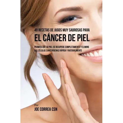 49 Recetas de Jugos Muy Sabrosas Para el Cáncer de Piel: Permita Que su Piel Se Recupere Completamente y Elimine las Células Cancerígenas Rápida y Nat