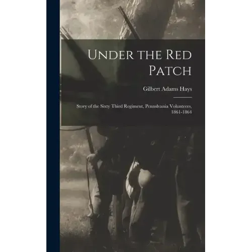 Under the Red Patch: Story of the Sixty Third Regiment, Pennslvania Volunteers, 1861-1864