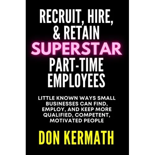 Recruit, Hire, & Retain Superstar Part-Time Employees: Little Known Ways Small Business Can Find, Employ, and Keep More Qualified, Competent, Motivate
