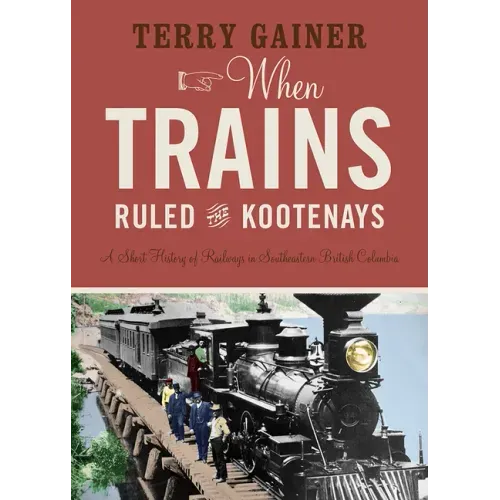 When Trains Ruled the Kootenays: A Short History of Railways in Southeastern British Columbia
