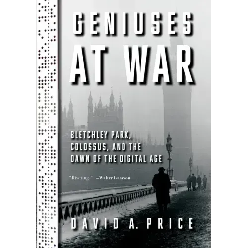 Geniuses at War: Bletchley Park, Colossus, and the Dawn of the Digital Age