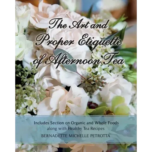 The Art and Proper Etiquette of Afternoon Tea: Includes Section on Organic and Whole Foods along with Healthy Tea Recipes