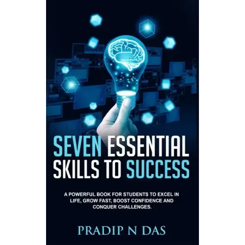 Seven Essential Skills To Success: A Powerful Book for Students to Excel in Life, Grow Fast, Boost Confidence and Conquer Challenges.