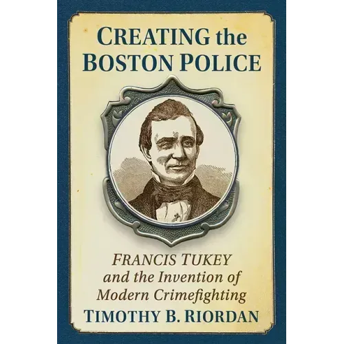 Creating the Boston Police: Francis Tukey and the Invention of Modern Crime Fighting