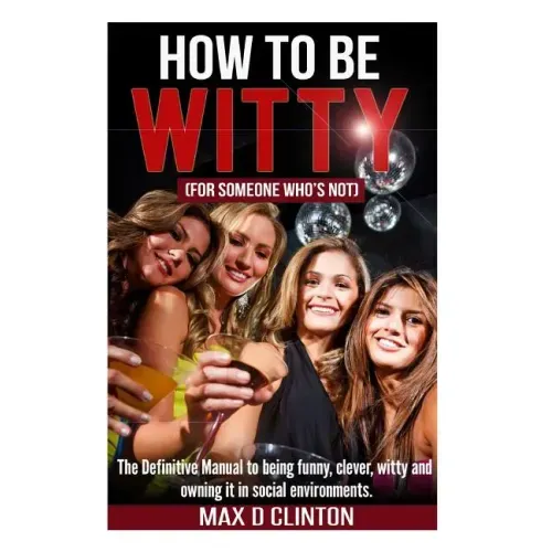 How to be Witty (For Someone Who is Not): The definitive manual to being funny, clever, witty, and owning it in social environments