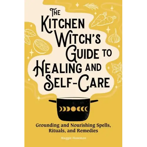 The Kitchen Witch's Guide to Healing and Self-Care: Grounding and Nourishing Spells, Rituals, and Remedies