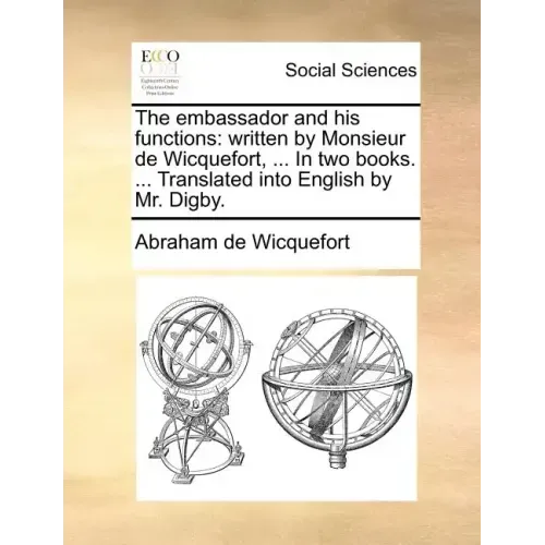 The embassador and his functions: written by Monsieur de Wicquefort, ... In two books. ... Translated into English by Mr. Digby.