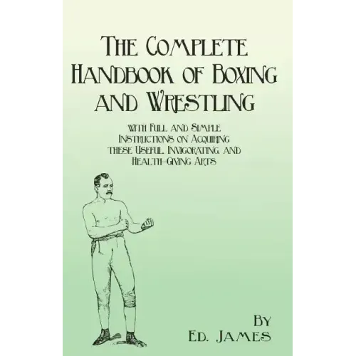 The Complete Handbook of Boxing and Wrestling with Full and Simple Instructions on Acquiring these Useful, Invigorating, and Health-Giving Arts