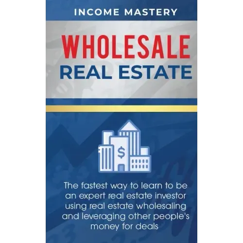 Wholesale Real Estate: The Fastest Way to Learn to be an Expert Real Estate Investor using Real Estate Wholesaling and Leveraging Other Peopl