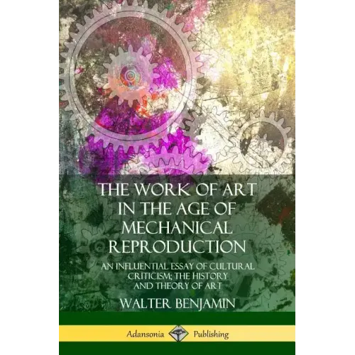The Work of Art in the Age of Mechanical Reproduction: An Influential Essay of Cultural Criticism; the History and Theory of Art