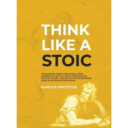 Think Like a Stoic: The Ultimate Guide to Becoming a Stoic, Learning the Art of Living & Overcome the Fear of Failure - Stoicism 101 the P