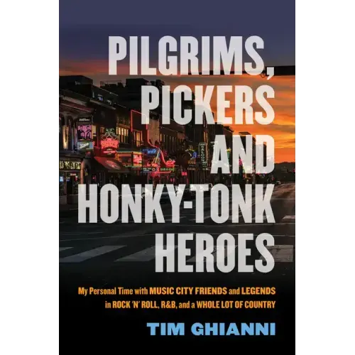 Pilgrims, Pickers and Honky-Tonk Heroes: My Personal Time with Music City Friends and Legends in Rock 'n' Roll, R&b, and a Whole Lot of Country