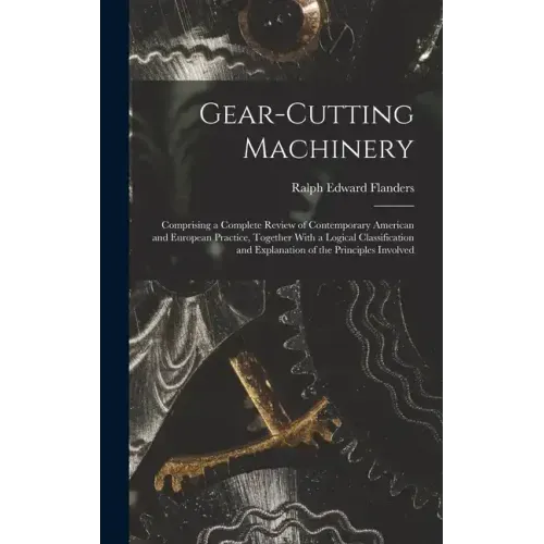 Gear-Cutting Machinery: Comprising a Complete Review of Contemporary American and European Practice, Together With a Logical Classification an