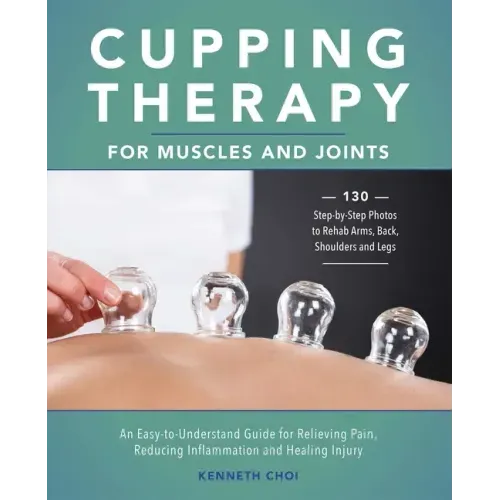 Cupping Therapy for Muscles and Joints: An Easy-To-Understand Guide for Relieving Pain, Reducing Inflammation and Healing Injury (Repackage)