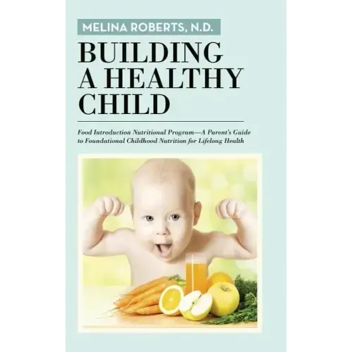 Building a Healthy Child: Food Introduction Nutritional Program-A Parent's Guide to Foundational Childhood Nutrition for Lifelong Health