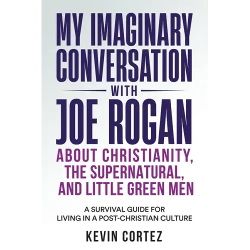 My Imaginary Conversation with Joe Rogan About Christianity, the Supernatural, and Little Green Men: A Survival Guide for Living in a Post-Christian C