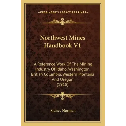 Northwest Mines Handbook V1: A Reference Work Of The Mining Industry Of Idaho, Washington, British Columbia, Western Montana And Oregon (1918)