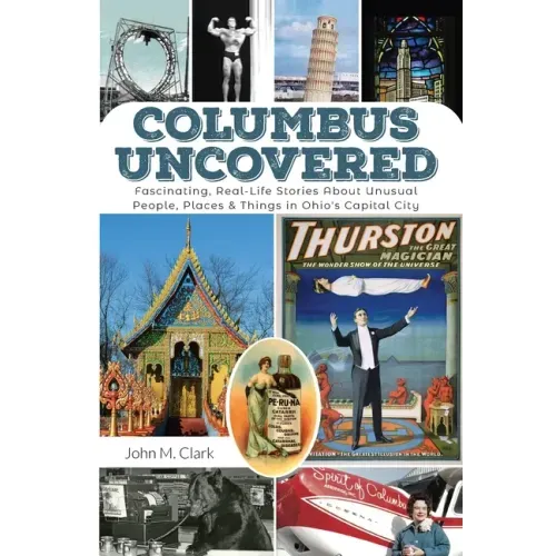 Columbus Uncovered: Fascinating, Real-Life Stories About Unusual People, Places & Things in Ohio's Capital City