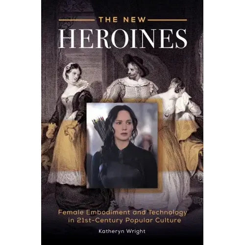 The New Heroines: Female Embodiment and Technology in 21st-Century Popular Culture