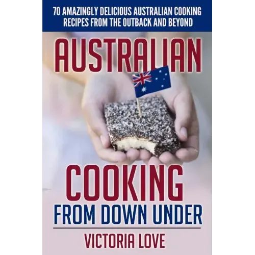 Australian Cooking From Down Under: 70 Amazingly Delicious Australian Cooking Recipes From the Outback and Beyond