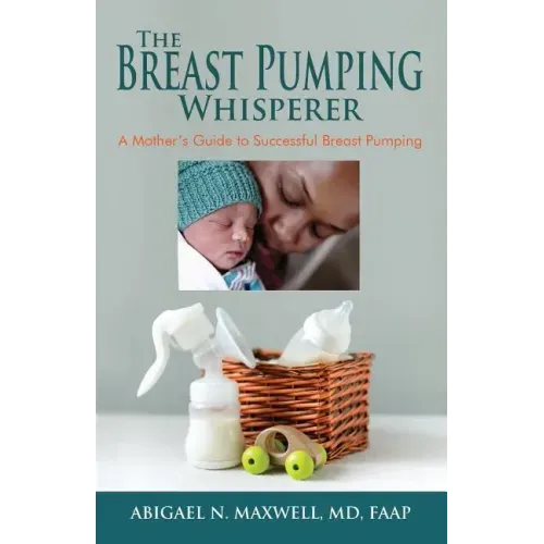 The Breast Pumping Whisperer: A Mother's Guide to Successful Breast Pumping
