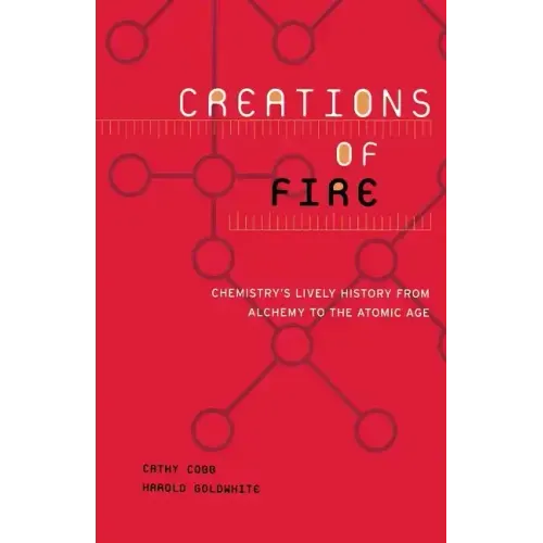 Creations of Fire: Chemistry's Lively History from Alchemy to the Atomic Age