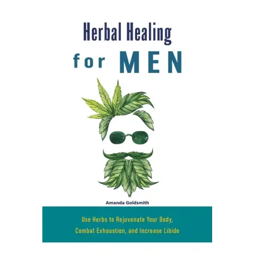 Herbal Healing for Men: Use Herbs to Rejuvenate Your Body, Combat Exhaustion, and Increase Libido