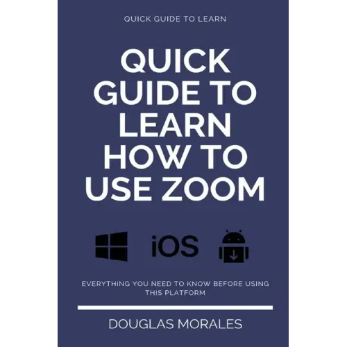 Quick Guide to Lern How to Use Zoom (English Version): Step by Step to Get the Most Out of the Zoom App and Connect in a Better Way