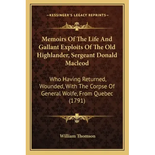 Memoirs of the Life and Gallant Exploits of the Old Highlander, Sergeant Donald MacLeod: Who Having Returned, Wounded, with the Corpse of General Wolf