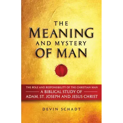 The Meaning and Mystery of Man: The Role and Responsibility of the Christian Man: A Biblical Study of Adam, St. Joseph and Jesus Christ