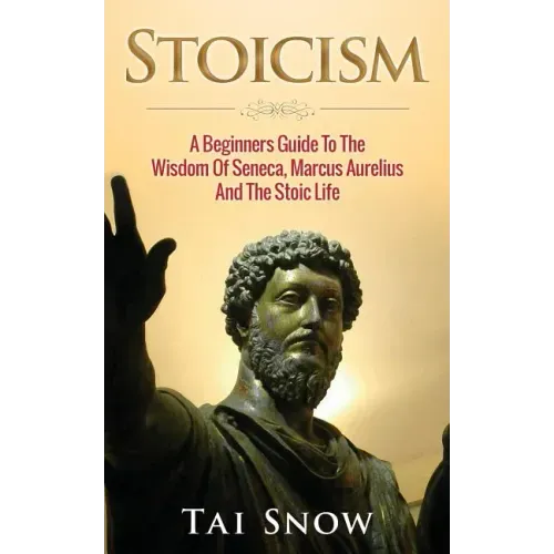 Stoicism: A Beginners Guide To The Wisdom Of Seneca, Marcus Aurelius And The Stoic Life