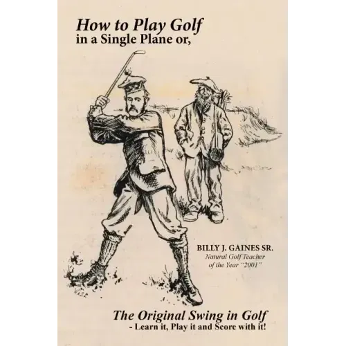 How to Play Golf in a Single Plane: or, The Original Swing in Golf - Learn it, Play it and Score with it!