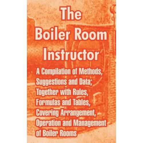 The Boiler Room Instructor: A Compilation of Methods, Suggestions and Data; Together with Rules, Formulas and Tables, Covering Arrangement, Operat