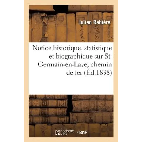 Notice historique, statistique et biographique sur St-Germain-en-Laye précédée de L'itinéraire: par le chemin de fer suivie de L'historique des chemin