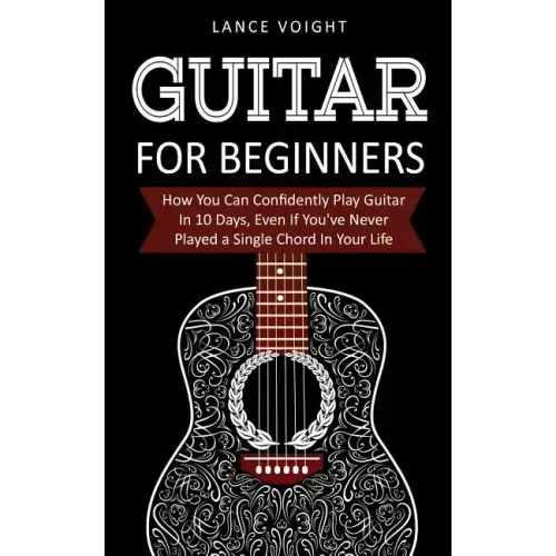 Guitar for Beginners: How You Can Confidently Play Guitar In 10 Days, Even If You've Never Played a Single Chord In Your Life