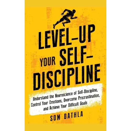 Level-Up Your Self-Discipline: Understand the Neuroscience of Self-Discipline, Control Your Emotions, Overcome Procrastination, and Achieve Your Diffi
