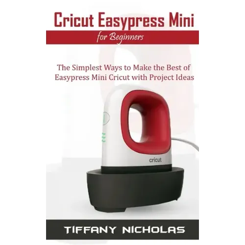 Cricut Easypress Mini for Beginners: The Simplest Ways to Make the Best of Easypress Mini Cricut with Project Ideas