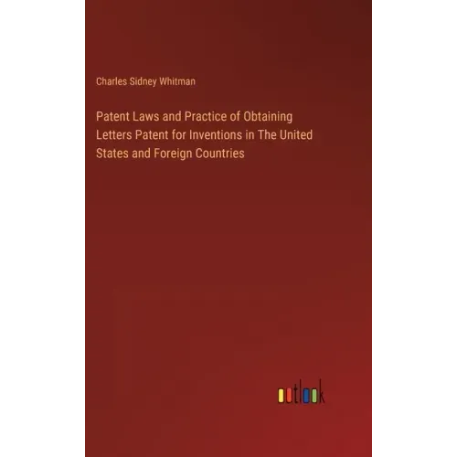 Patent Laws and Practice of Obtaining Letters Patent for Inventions in The United States and Foreign Countries