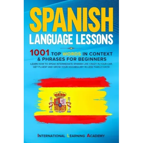 Spanish Language Lessons: 1001 Top Words in Context & Phrases for Beginners. Learn How to Speak Intermediate Spanish Like Crazy in Your Car, Get